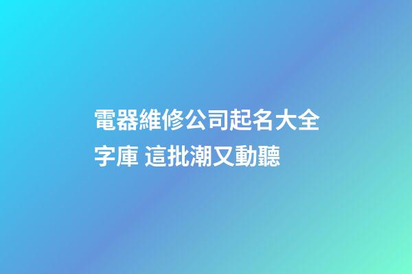 電器維修公司起名大全字庫 這批潮又動聽-第1張-公司起名-玄機派